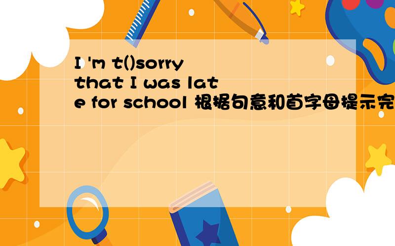 I 'm t()sorry that I was late for school 根据句意和首字母提示完成单词