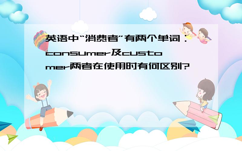 英语中“消费者”有两个单词：consumer及customer两者在使用时有何区别?