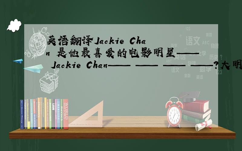 英语翻译Jackie Chan 是他最喜爱的电影明星—— Jackie Chan—— —— —— ——?大明打算星期天去