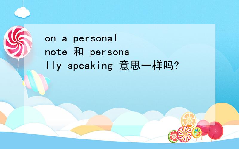 on a personal note 和 personally speaking 意思一样吗?