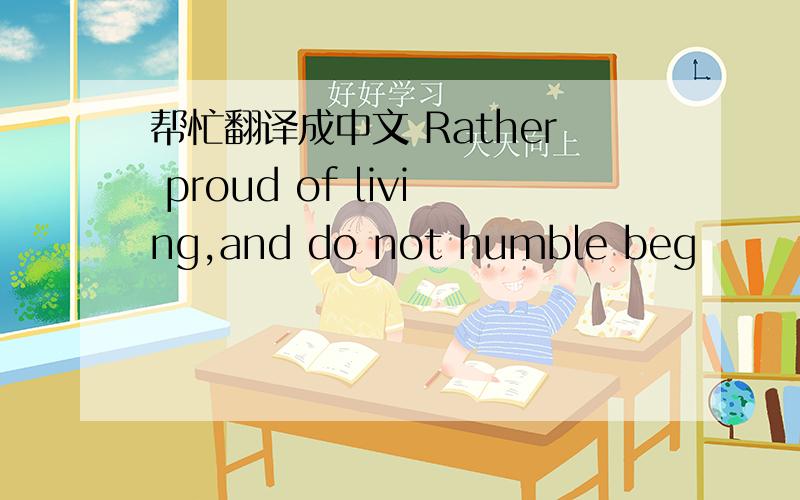 帮忙翻译成中文 Rather proud of living,and do not humble beg