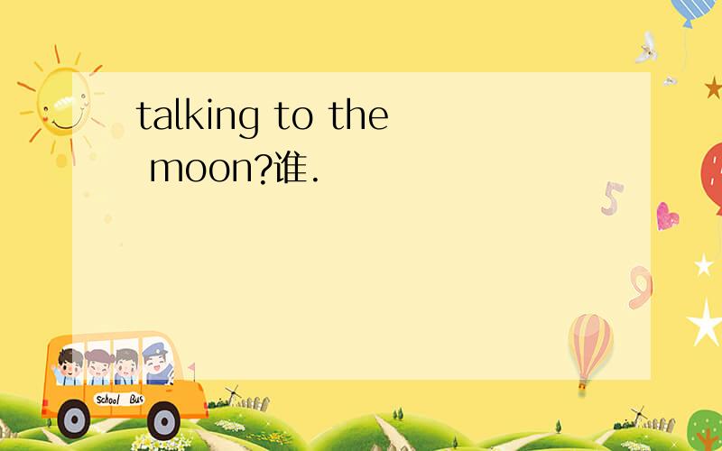 talking to the moon?谁.
