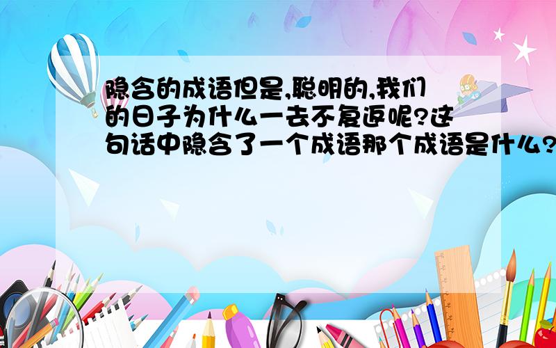 隐含的成语但是,聪明的,我们的日子为什么一去不复返呢?这句话中隐含了一个成语那个成语是什么?