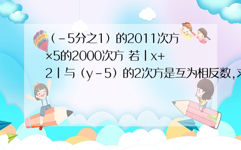 （-5分之1）的2011次方×5的2000次方 若丨x+2丨与（y-5）的2次方是互为相反数,求x的y次方的值.