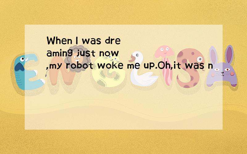 When I was dreaming just now,my robot woke me up.Oh,it was n