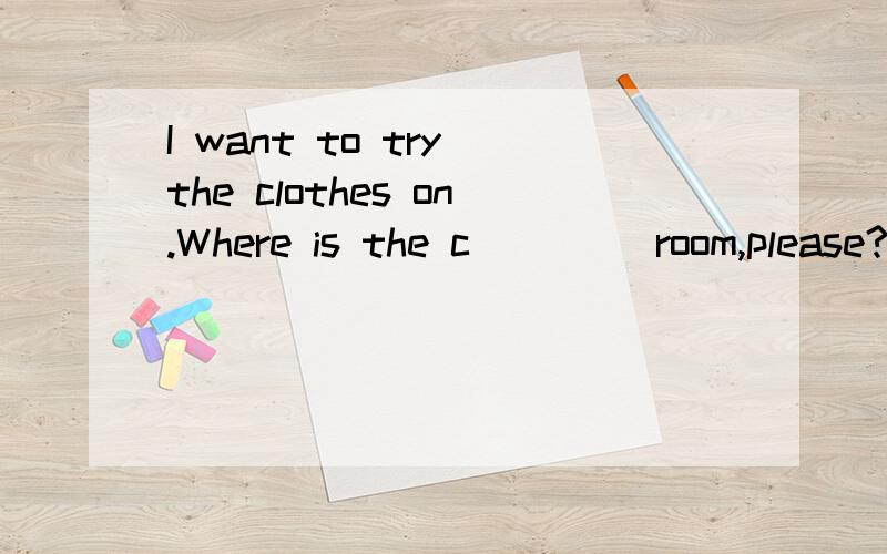 I want to try the clothes on.Where is the c____ room,please?
