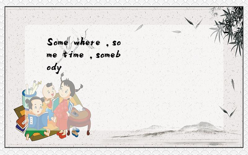 Some where ,some time ,somebody