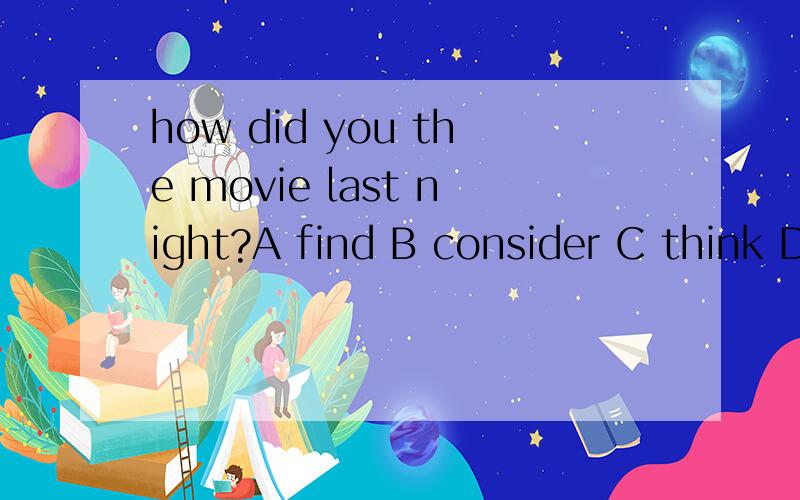 how did you the movie last night?A find B consider C think D