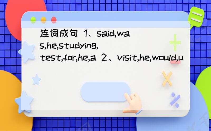 连词成句 1、said,was,he,studying,test,for,he,a 2、visit,he,would,u