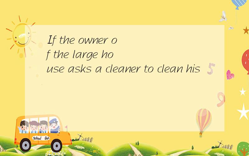 If the owner of the large house asks a cleaner to clean his