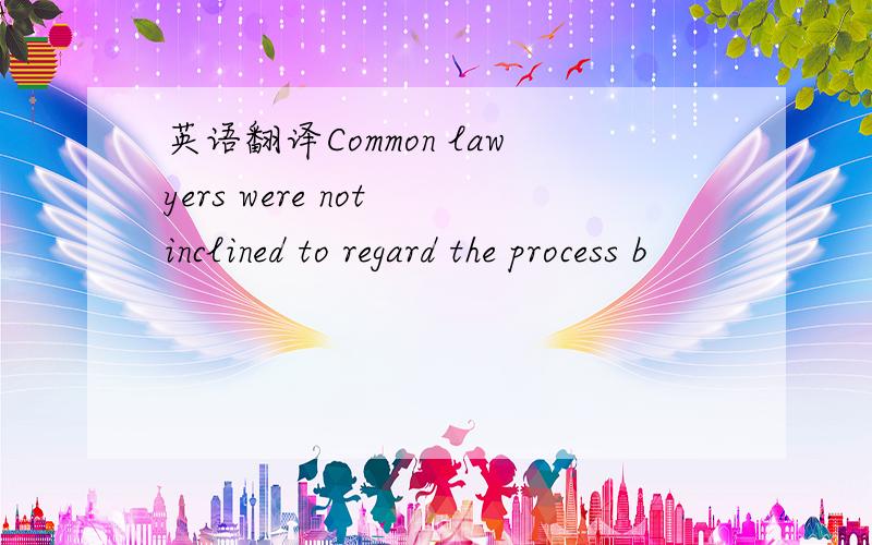 英语翻译Common lawyers were not inclined to regard the process b