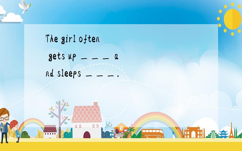 The girl often gets up ___ and sleeps ___.