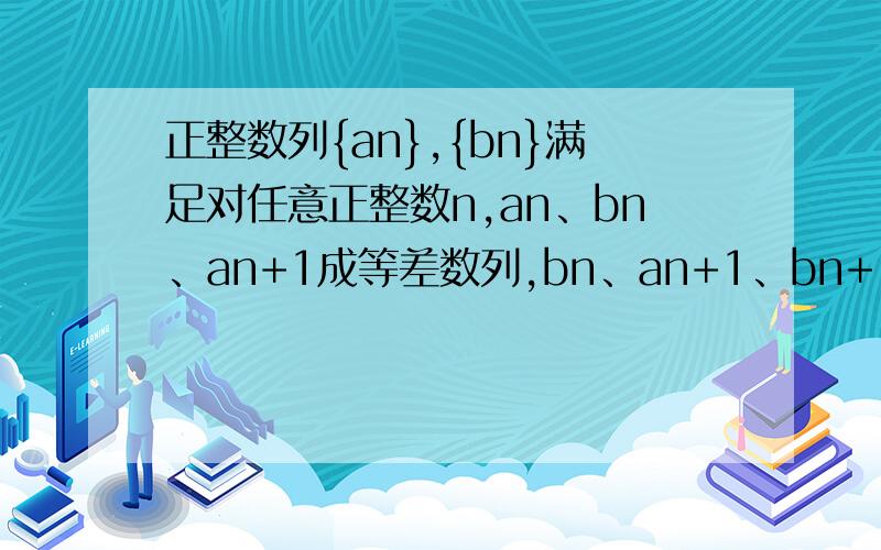正整数列{an},{bn}满足对任意正整数n,an、bn、an+1成等差数列,bn、an+1、bn+1成等比数列,证明：