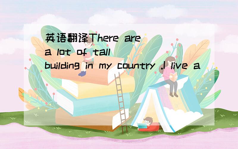 英语翻译There are a lot of tall building in my country .I live a