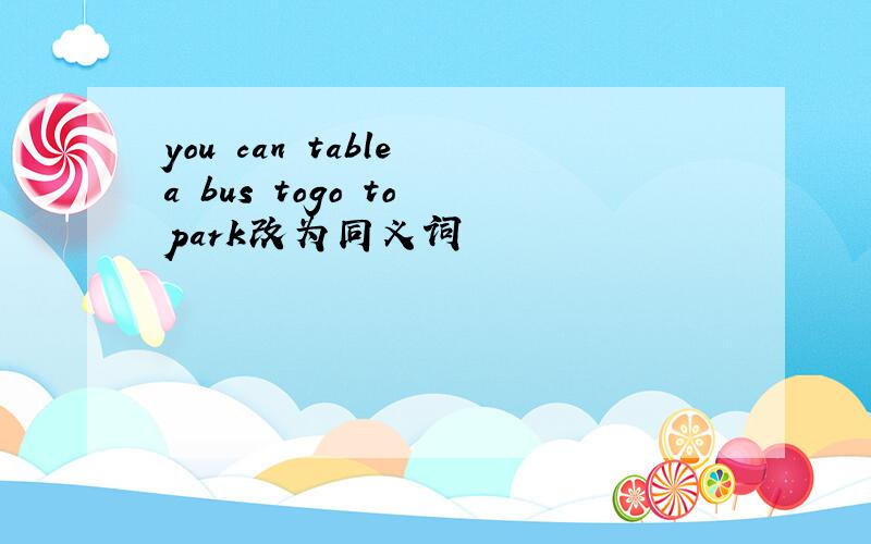 you can table a bus togo to park改为同义词