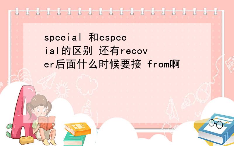 special 和especial的区别 还有recover后面什么时候要接 from啊
