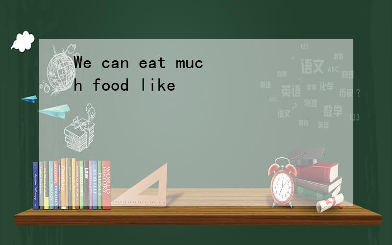 We can eat much food like