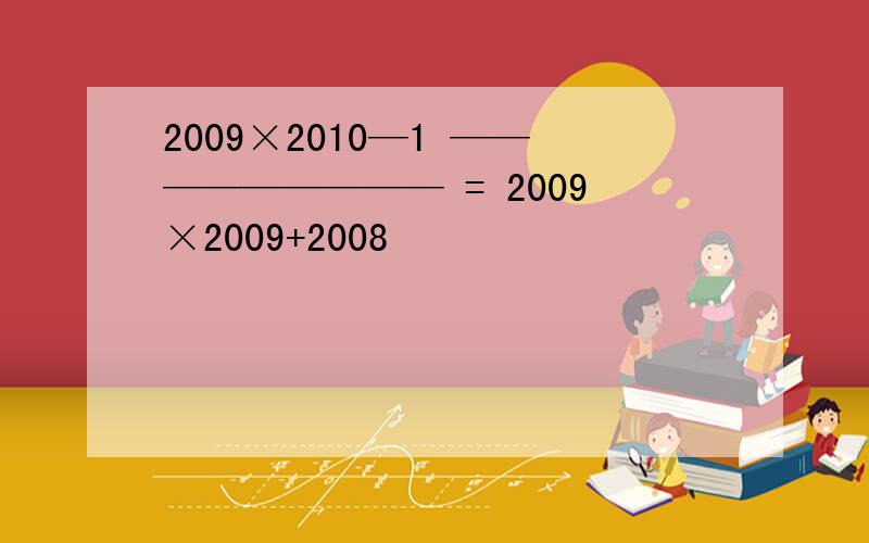 2009×2010—1 ————————— = 2009×2009+2008