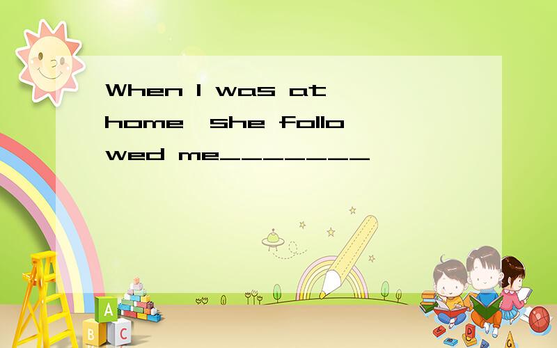 When I was at home,she followed me_______