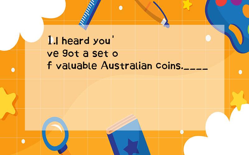 1.I heard you've got a set of valuable Australian coins.____