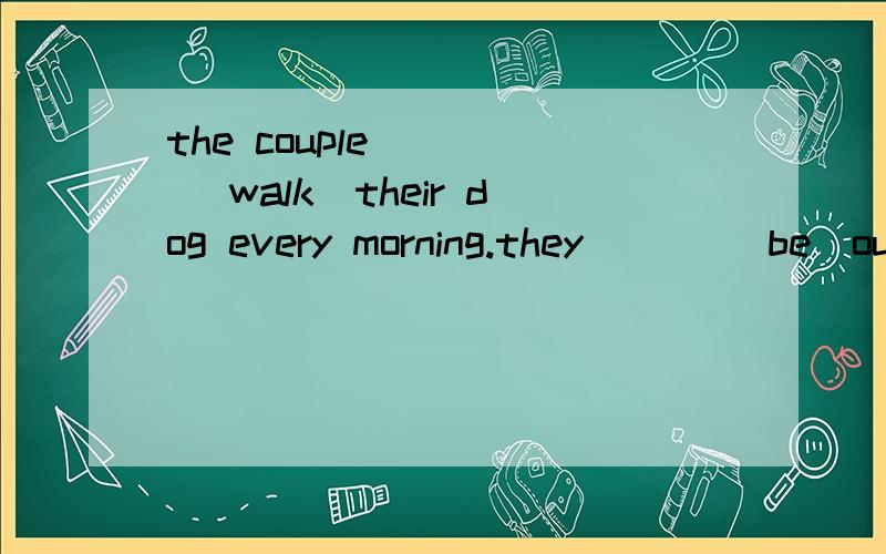 the couple____ (walk)their dog every morning.they ___(be)out