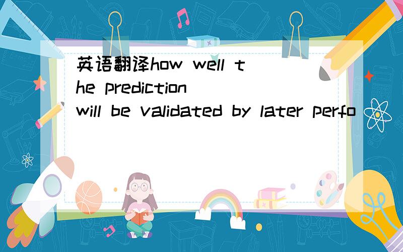 英语翻译how well the prediction will be validated by later perfo