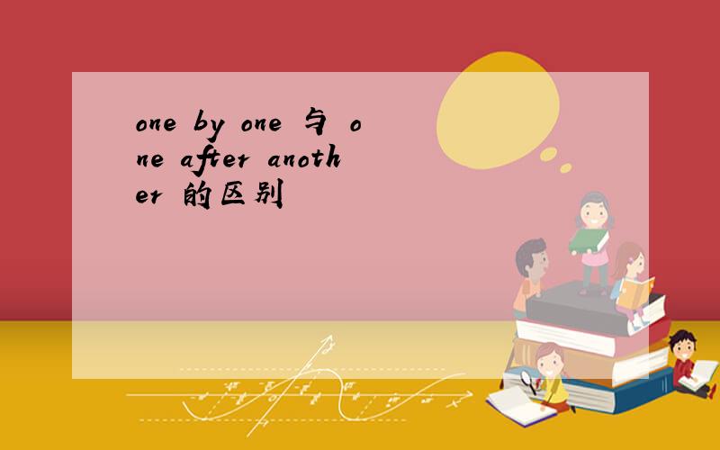 one by one 与 one after another 的区别