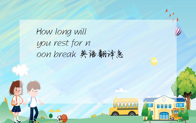 How long will you rest for noon break 英语翻译急