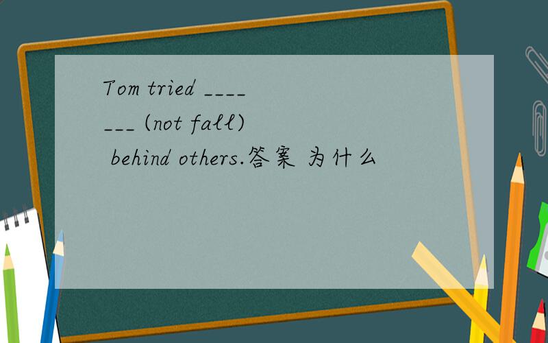 Tom tried _______ (not fall) behind others.答案 为什么