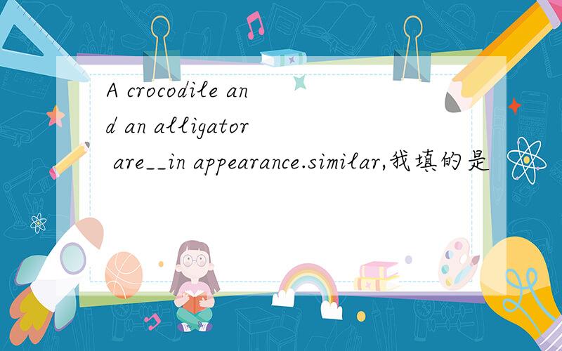 A crocodile and an alligator are__in appearance.similar,我填的是