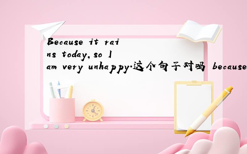 Because it rains today,so I am very unhappy.这个句子对吗 because 和