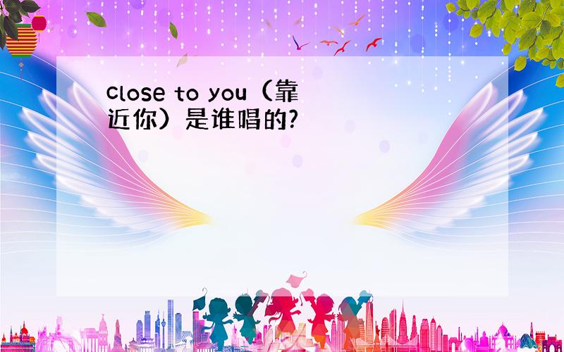 close to you（靠近你）是谁唱的?