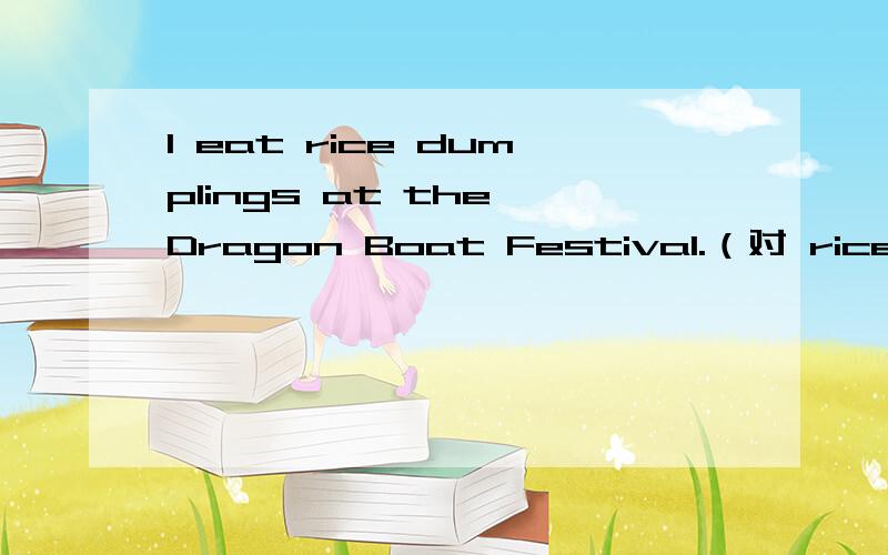 I eat rice dumplings at the Dragon Boat Festival.（对 rice dum