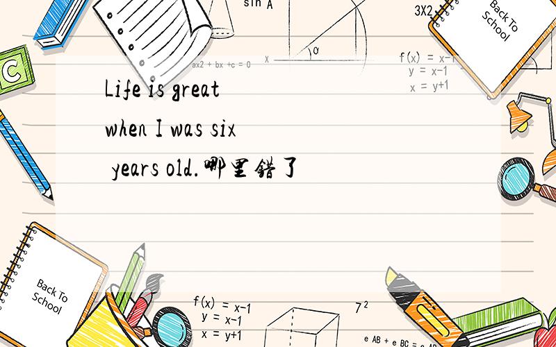 Life is great when I was six years old.哪里错了