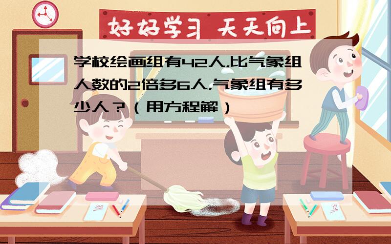 学校绘画组有42人，比气象组人数的2倍多6人，气象组有多少人？（用方程解）