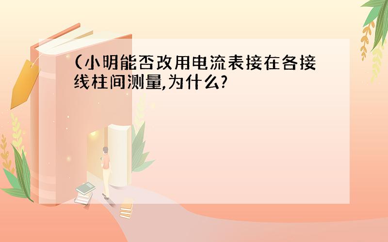 (小明能否改用电流表接在各接线柱间测量,为什么?