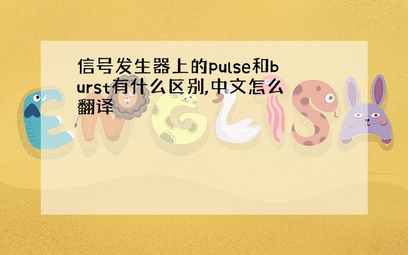 信号发生器上的pulse和burst有什么区别,中文怎么翻译