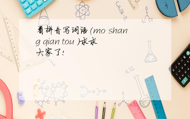 看拼音写词语（mo shang qian tou )求求大家了!