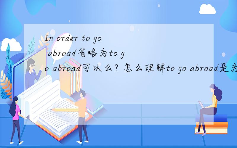 In order to go abroad省略为to go abroad可以么? 怎么理解to go abroad是为了