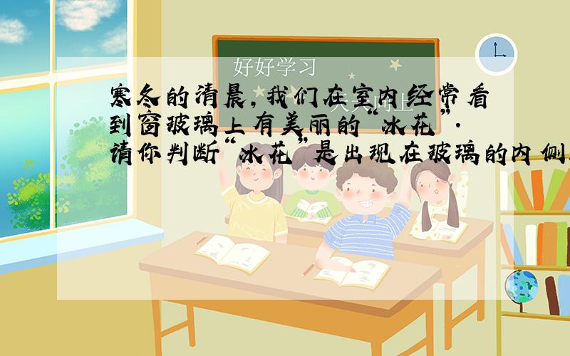 寒冬的清晨,我们在室内经常看到窗玻璃上有美丽的“冰花”.请你判断“冰花”是出现在玻璃的内侧还是外...