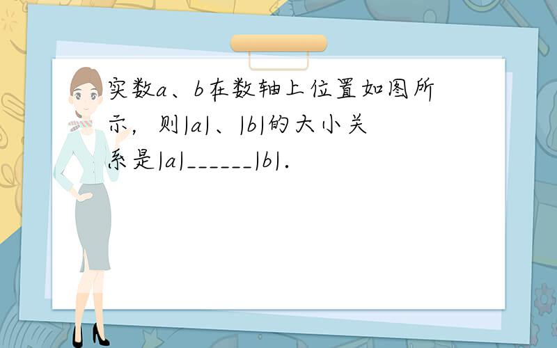 实数a、b在数轴上位置如图所示，则|a|、|b|的大小关系是|a|______|b|．