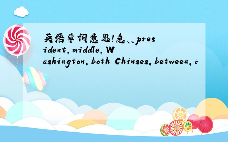 英语单词意思!急、、president,middle,Washington,both Chinses,between,c