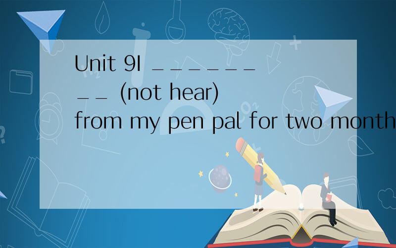 Unit 9I ________ (not hear) from my pen pal for two monthes.