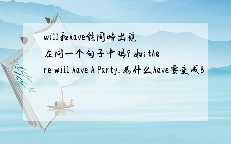 will和have能同时出现在同一个句子中吗?如；there will have A Party.为什么have要变成B