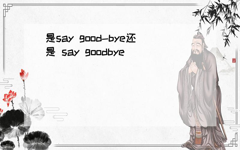 是say good-bye还是 say goodbye