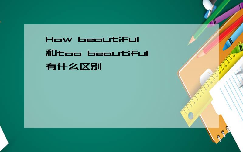 How beautiful 和too beautiful有什么区别