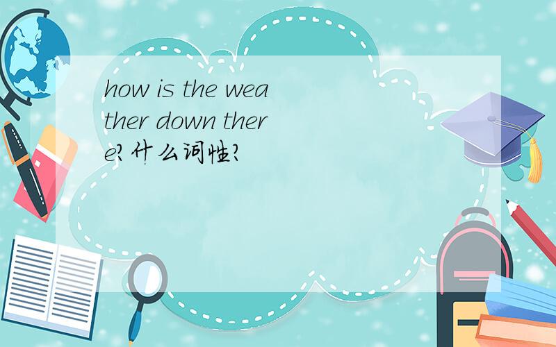 how is the weather down there?什么词性?