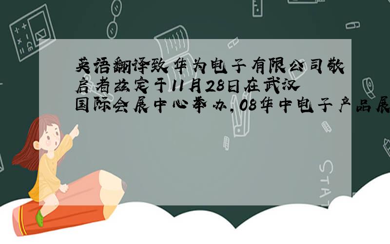 英语翻译致华为电子有限公司敬启者兹定于11月28日在武汉国际会展中心举办,08华中电子产品展销会,品种齐全,并有机会与厂