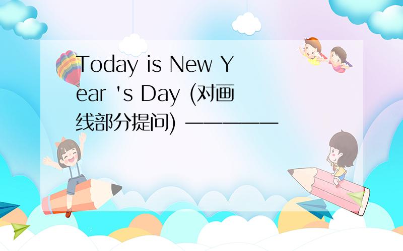 Today is New Year 's Day (对画线部分提问) —————