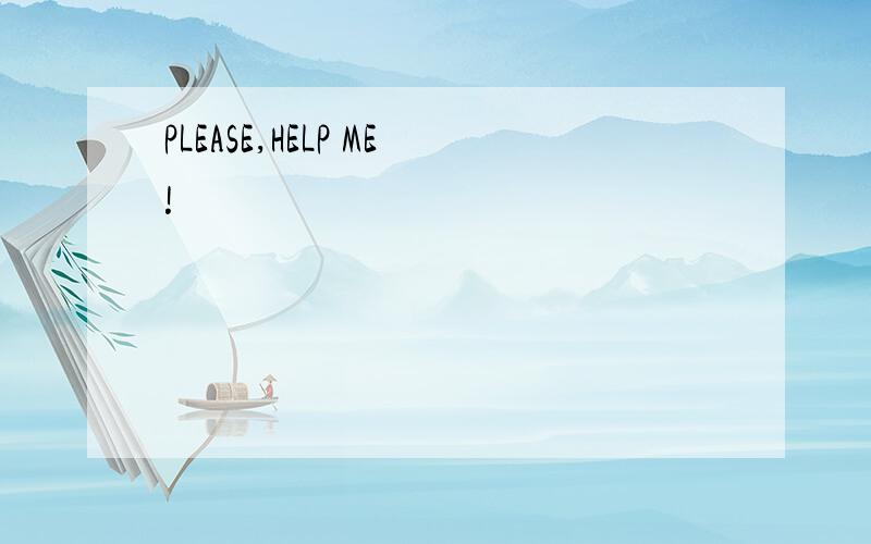 PLEASE,HELP ME!